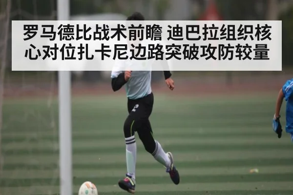 罗马德比战术前瞻 迪巴拉组织核心对位扎卡尼边路突破攻防较量