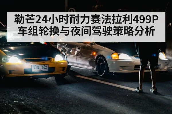 勒芒24小时耐力赛法拉利499P车组轮换与夜间驾驶策略分析