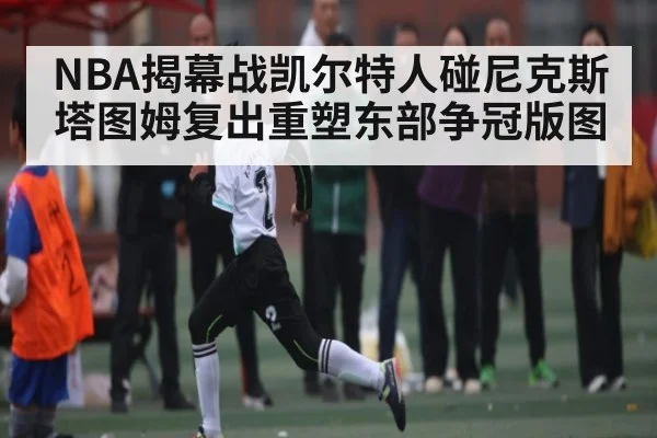 NBA揭幕战凯尔特人碰尼克斯 塔图姆复出重塑东部争冠版图