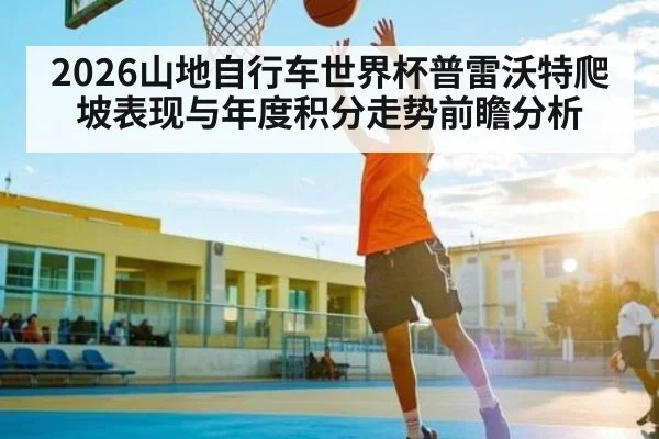2026山地自行车世界杯普雷沃特爬坡表现与年度积分走势前瞻分析