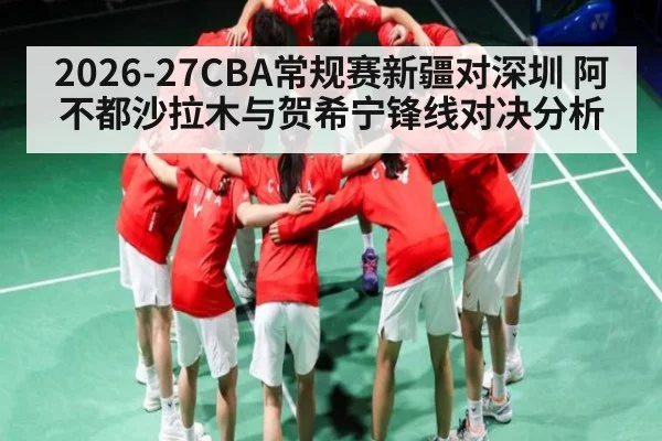 2026-27CBA常规赛新疆对深圳 阿不都沙拉木与贺希宁锋线对决分析